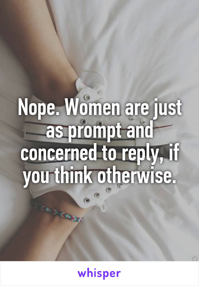 Nope. Women are just as prompt and concerned to reply, if you think otherwise.