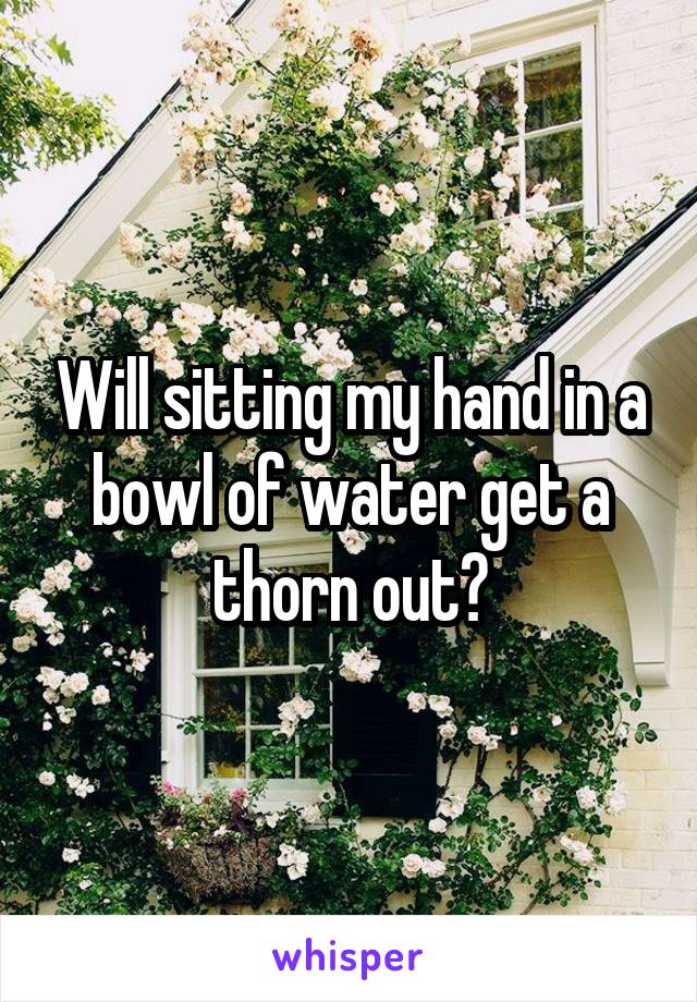 Will sitting my hand in a bowl of water get a thorn out?