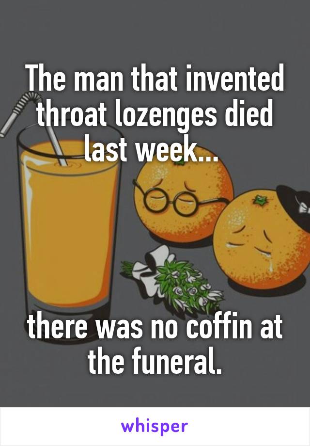 The man that invented throat lozenges died last week... 




there was no coffin at the funeral.