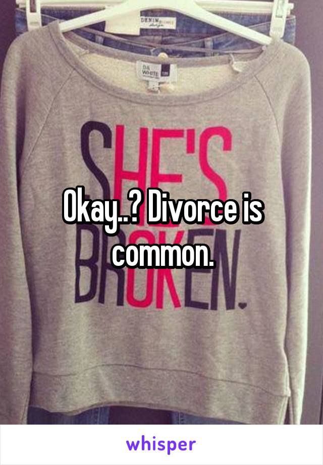 Okay..? Divorce is common.