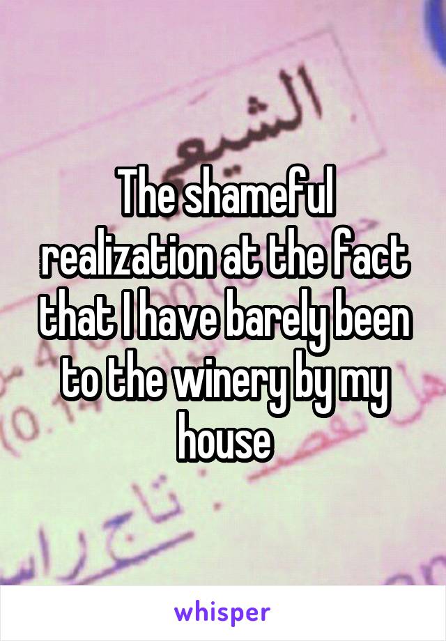 The shameful realization at the fact that I have barely been to the winery by my house