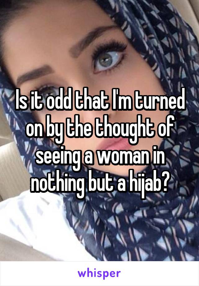 Is it odd that I'm turned on by the thought of seeing a woman in nothing but a hijab?