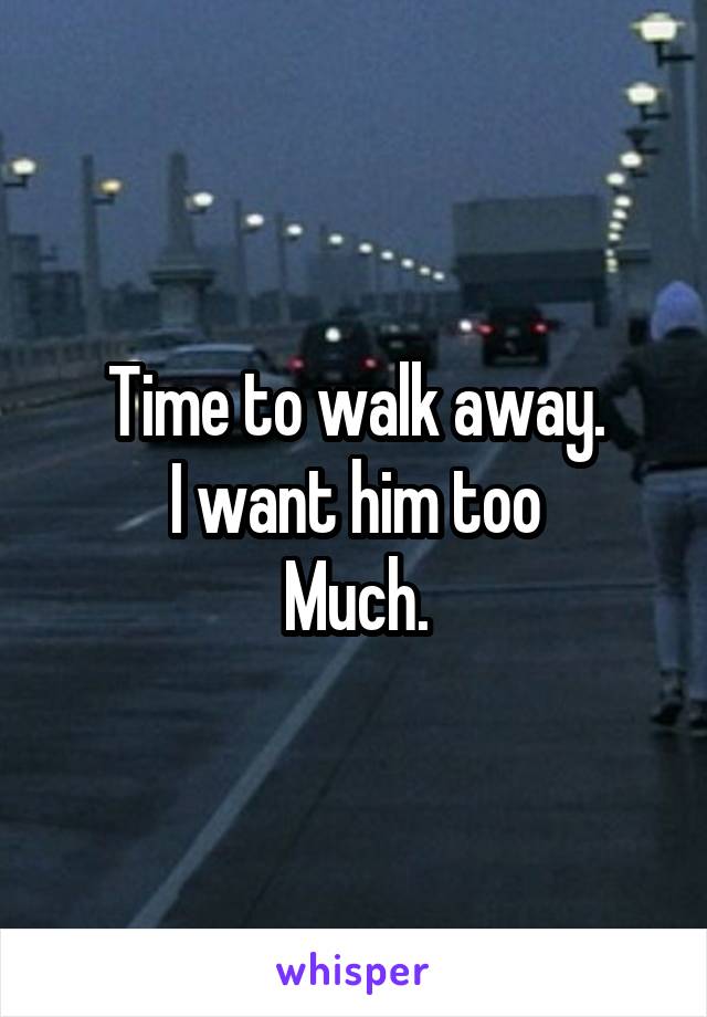 Time to walk away.
I want him too
Much.