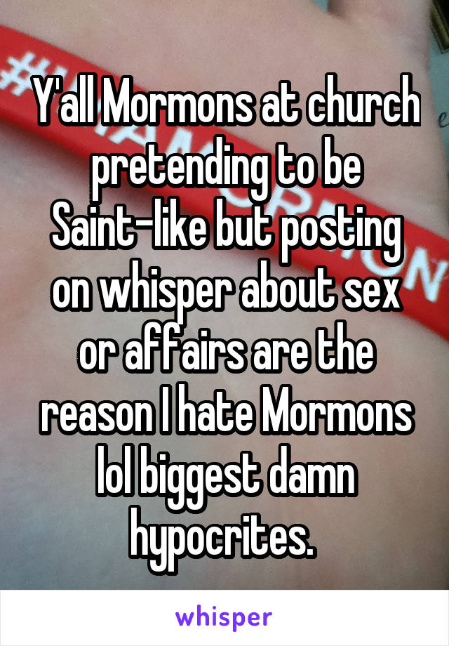 Y'all Mormons at church pretending to be Saint-like but posting on whisper about sex or affairs are the reason I hate Mormons lol biggest damn hypocrites. 