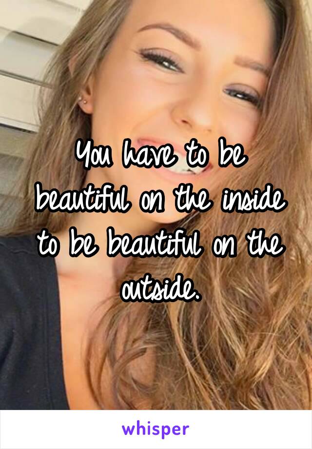 You have to be beautiful on the inside to be beautiful on the outside.
