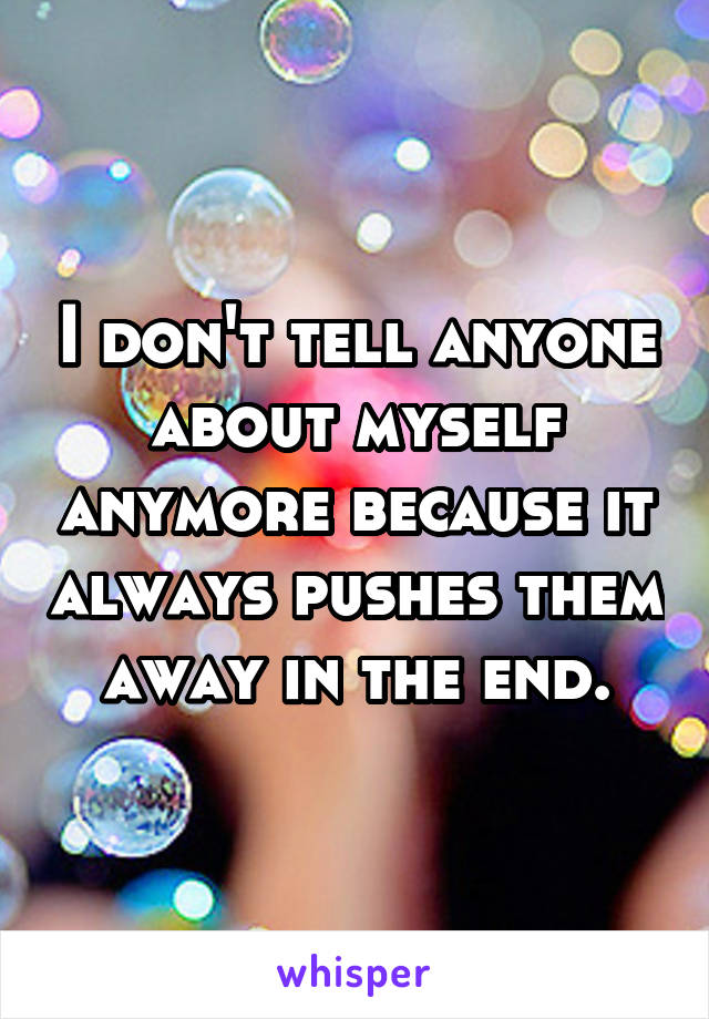 I don't tell anyone about myself anymore because it always pushes them away in the end.