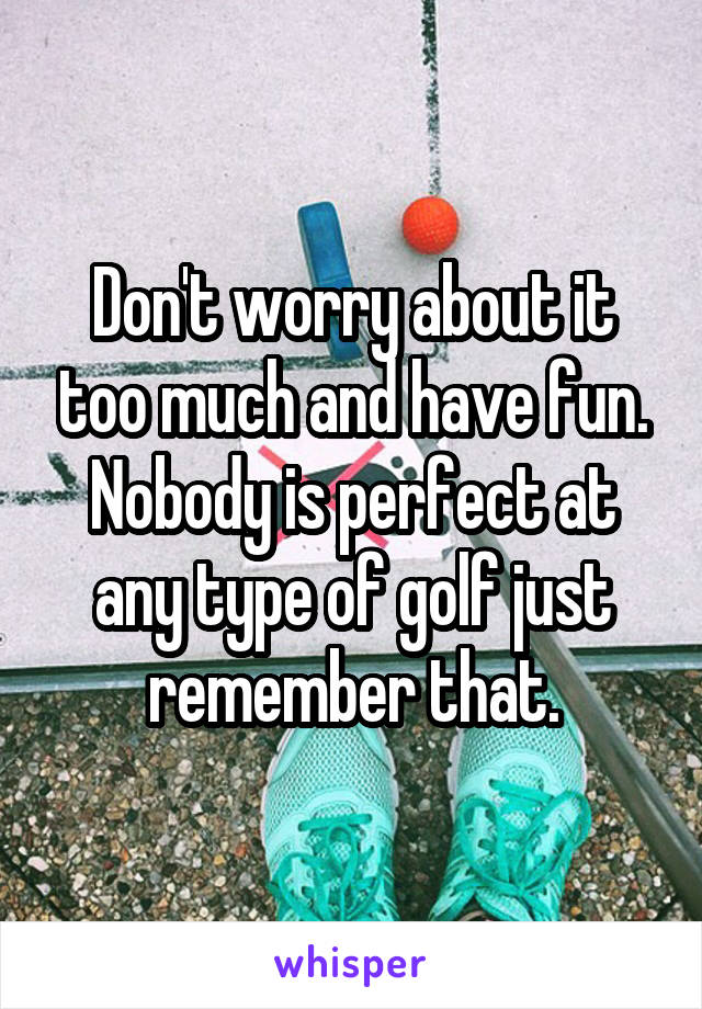 Don't worry about it too much and have fun. Nobody is perfect at any type of golf just remember that.