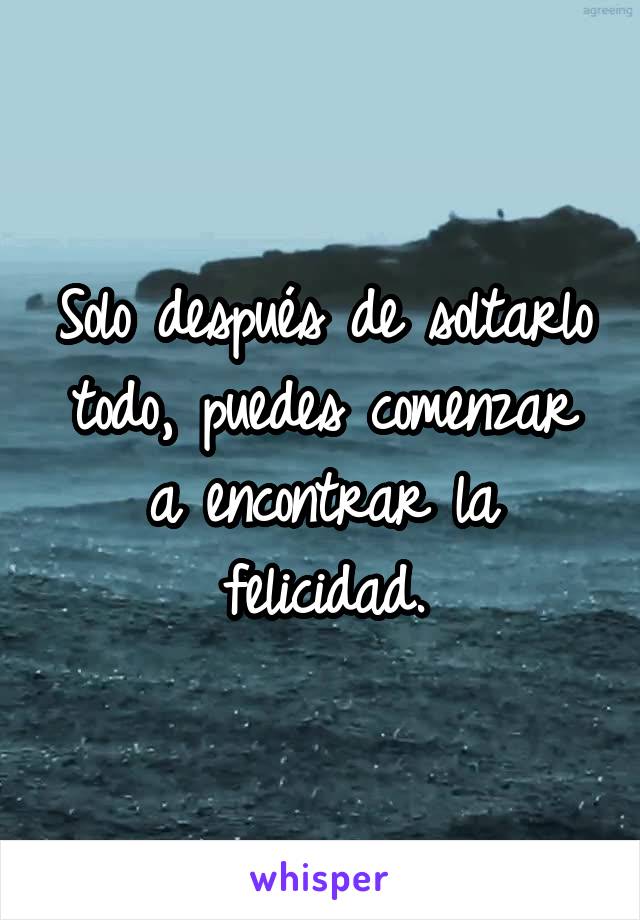 Solo después de soltarlo todo, puedes comenzar a encontrar la felicidad.