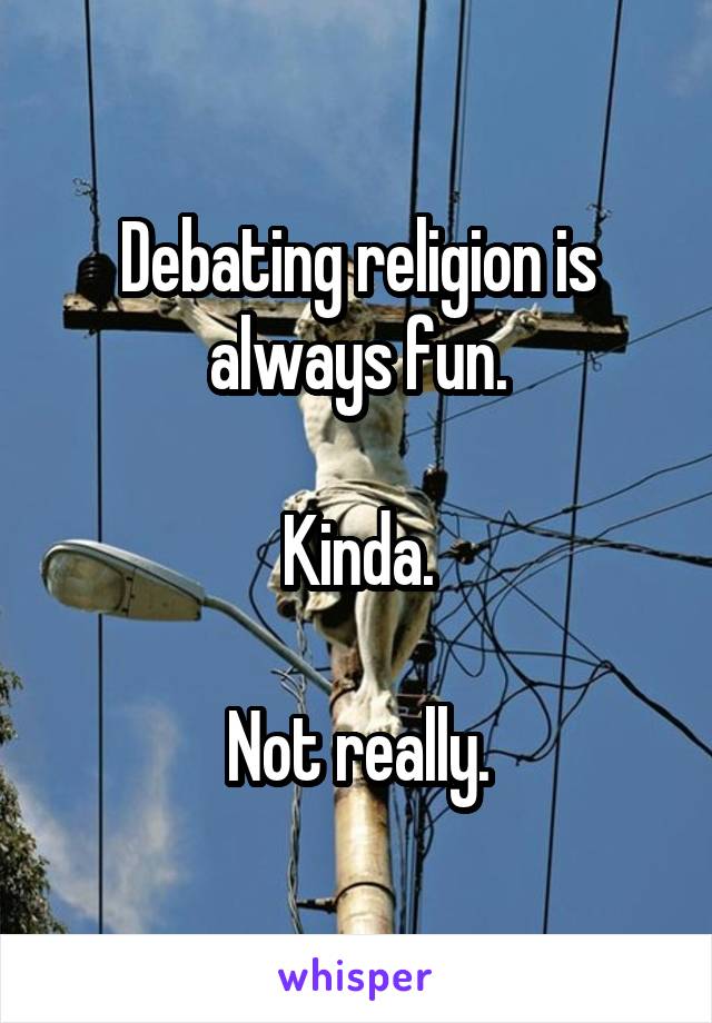 Debating religion is always fun.

Kinda.

Not really.