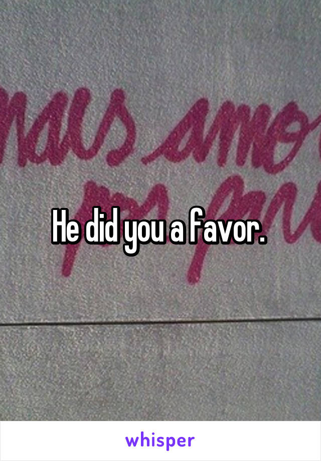 He did you a favor. 