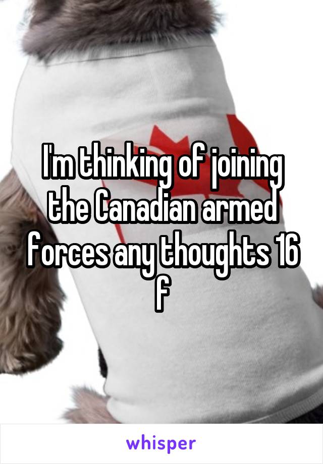 I'm thinking of joining the Canadian armed forces any thoughts 16 f