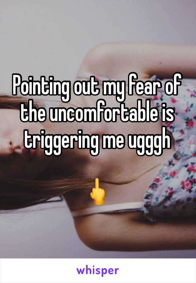 Pointing out my fear of the uncomfortable is triggering me ugggh 

🖕