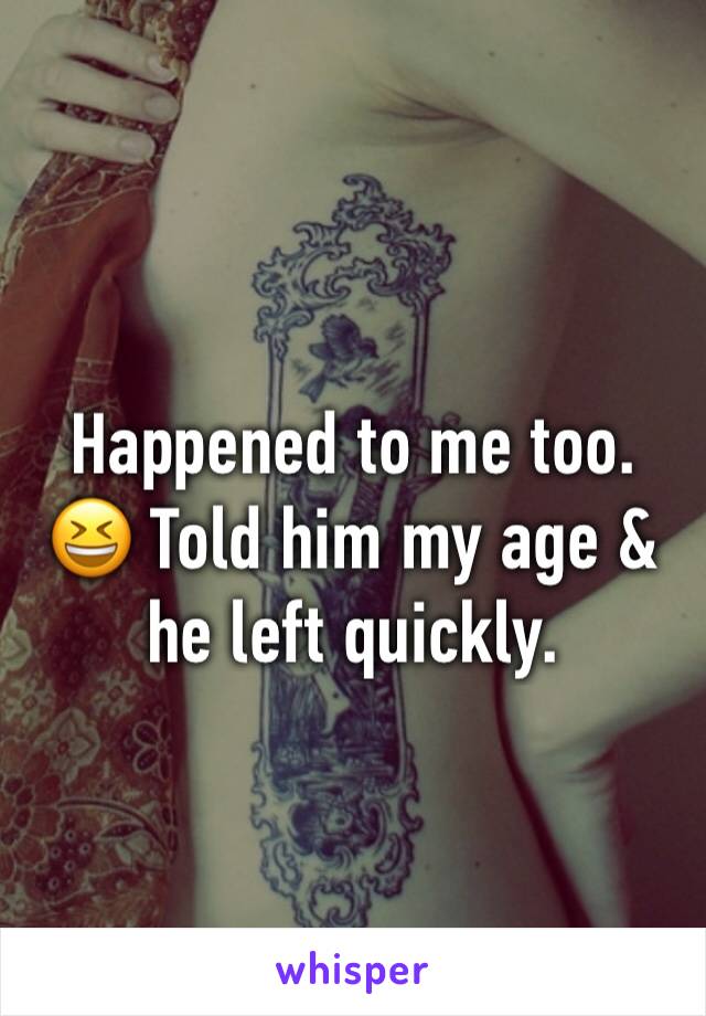 Happened to me too. 😆 Told him my age & he left quickly.