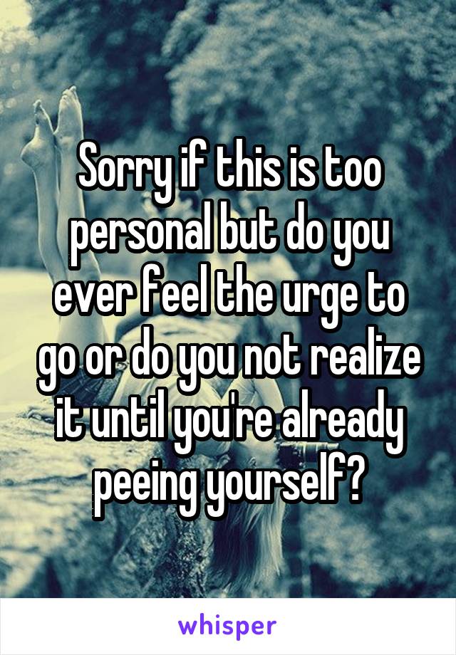 Sorry if this is too personal but do you ever feel the urge to go or do you not realize it until you're already peeing yourself?