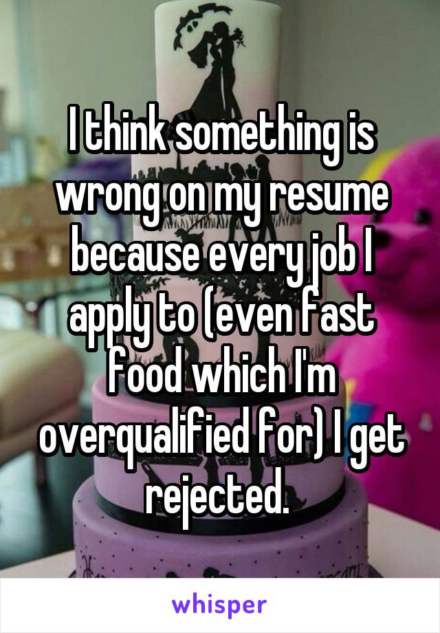 I think something is wrong on my resume because every job I apply to (even fast food which I'm overqualified for) I get rejected. 