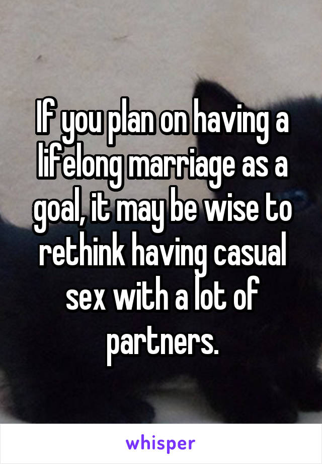 If you plan on having a lifelong marriage as a goal, it may be wise to rethink having casual sex with a lot of partners.