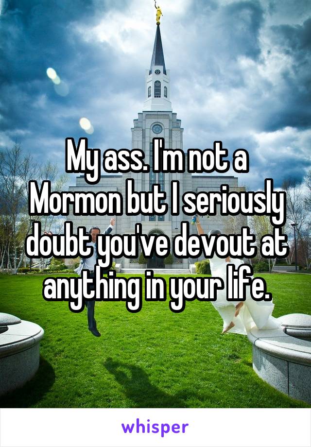 My ass. I'm not a Mormon but I seriously doubt you've devout at anything in your life.