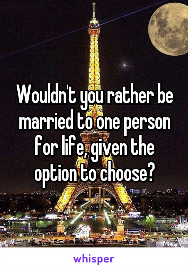 Wouldn't you rather be married to one person for life, given the option to choose?