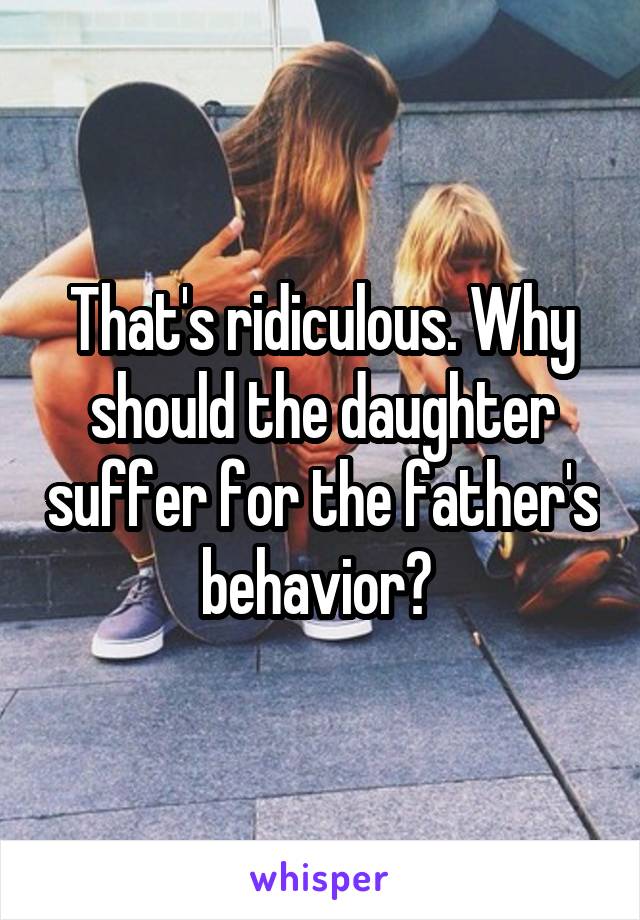 That's ridiculous. Why should the daughter suffer for the father's behavior? 