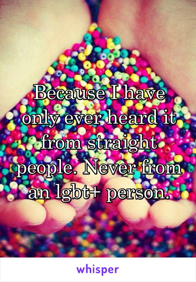 Because I have only ever heard it from straight people. Never from an lgbt+ person.