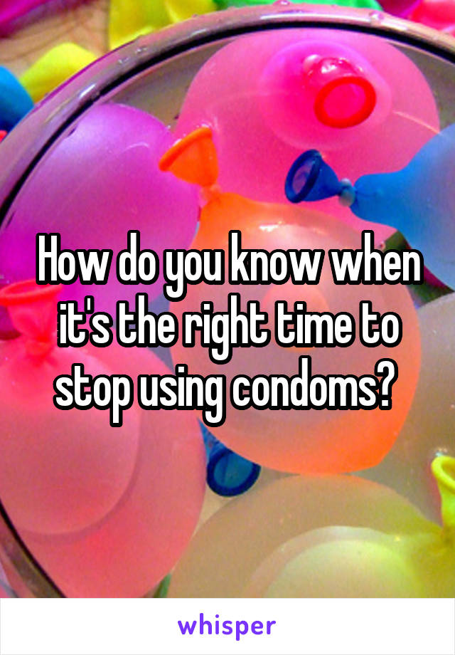 How do you know when it's the right time to stop using condoms? 