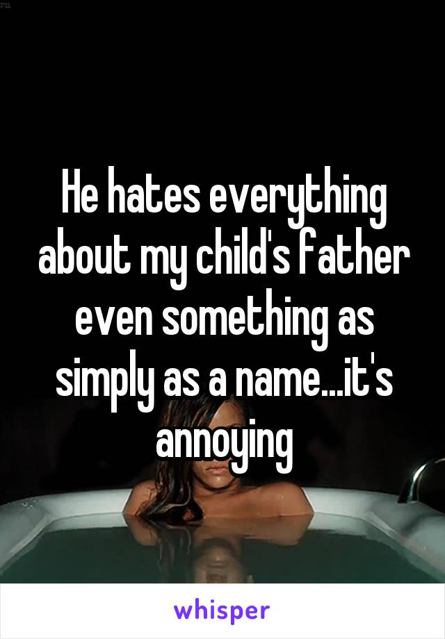 He hates everything about my child's father even something as simply as a name...it's annoying
