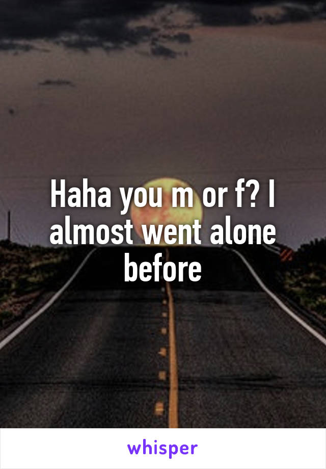 Haha you m or f? I almost went alone before