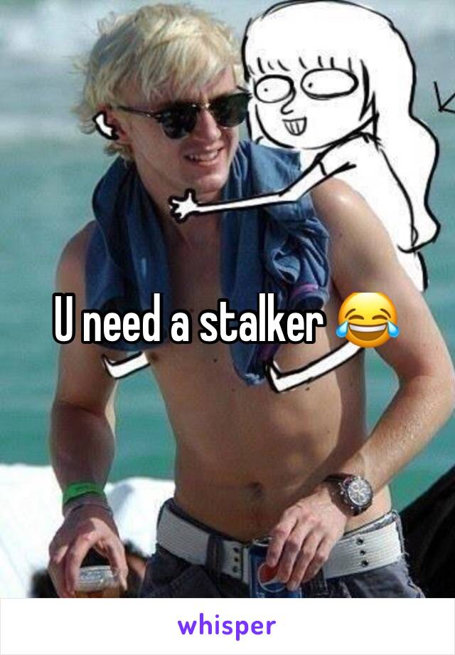 U need a stalker 😂 
