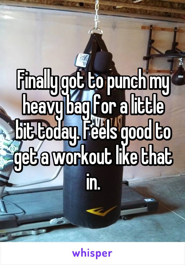 Finally got to punch my heavy bag for a little bit today. Feels good to get a workout like that in.