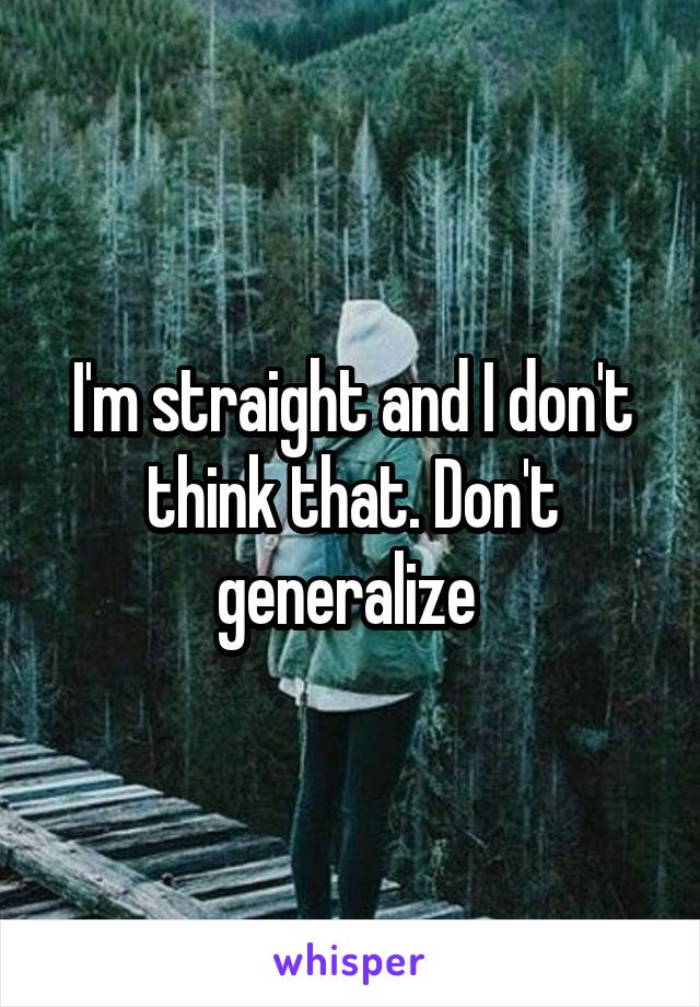 I'm straight and I don't think that. Don't generalize 