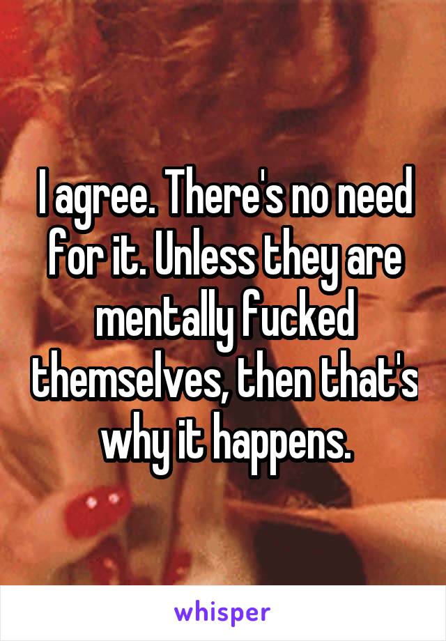 I agree. There's no need for it. Unless they are mentally fucked themselves, then that's why it happens.