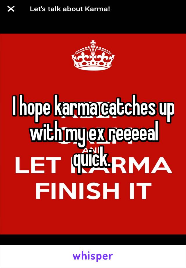 I hope karma catches up with my ex reeeeal quick. 