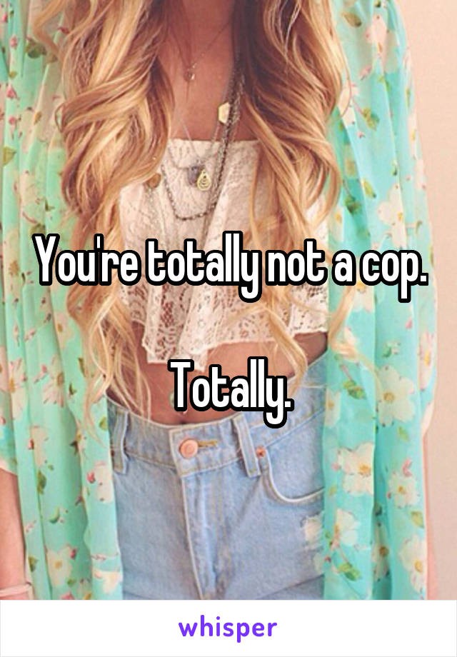 You're totally not a cop.

Totally.