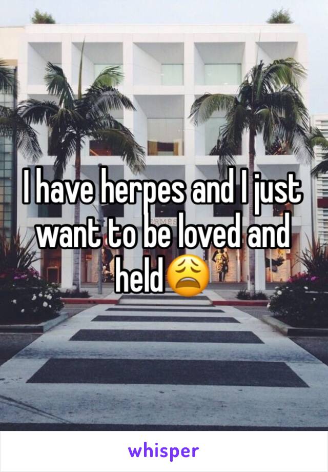 I have herpes and I just want to be loved and held😩