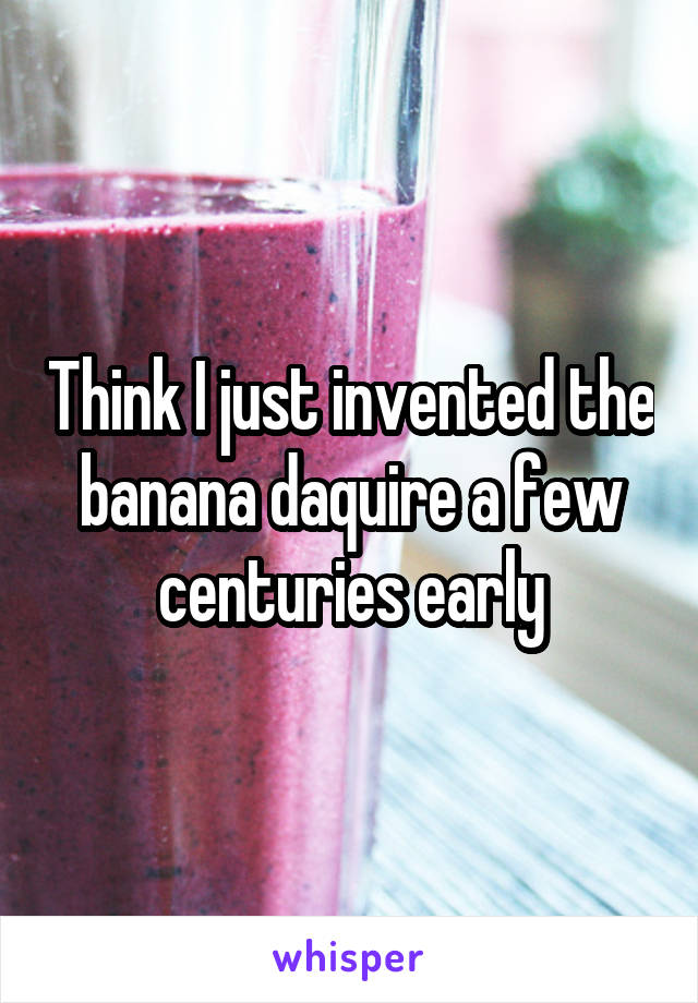 Think I just invented the banana daquire a few centuries early