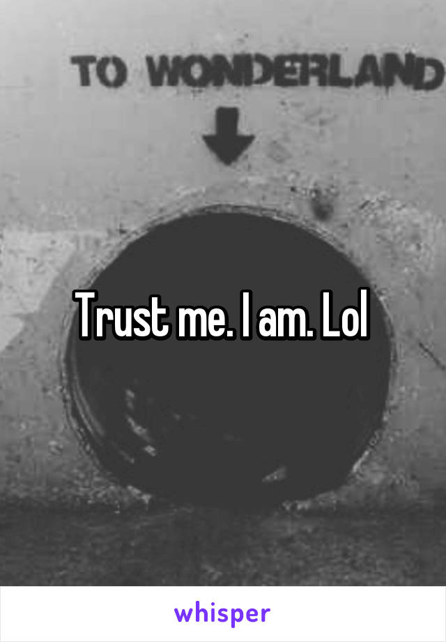 Trust me. I am. Lol 