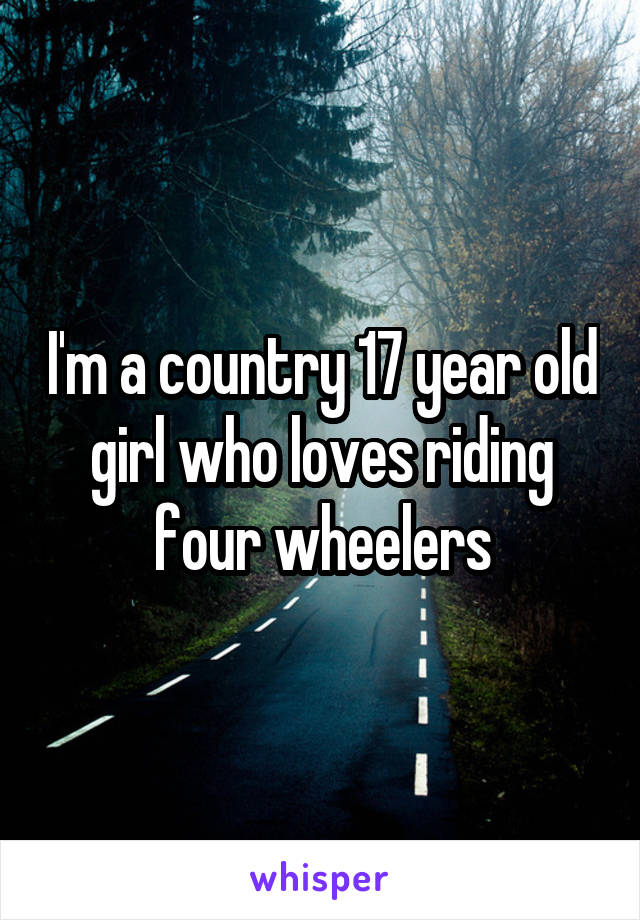 I'm a country 17 year old girl who loves riding four wheelers
