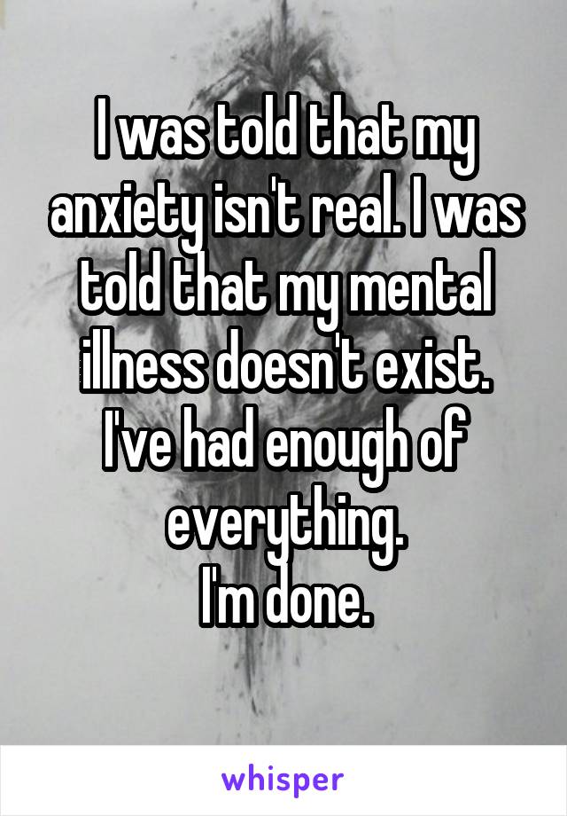 I was told that my anxiety isn't real. I was told that my mental illness doesn't exist.
I've had enough of everything.
I'm done.
