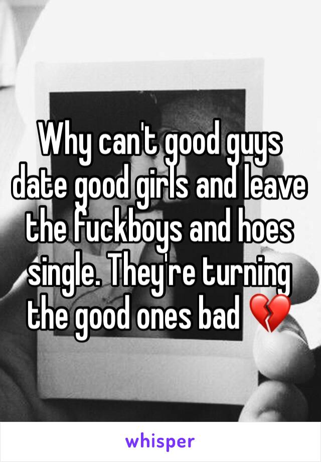 Why can't good guys date good girls and leave the fuckboys and hoes single. They're turning the good ones bad 💔