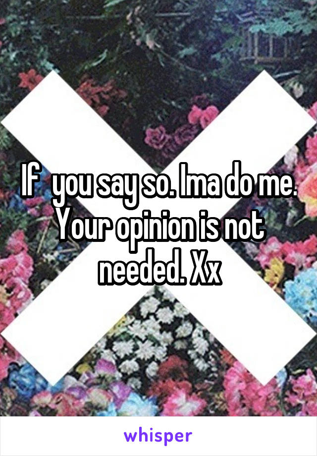 If  you say so. Ima do me. Your opinion is not needed. Xx