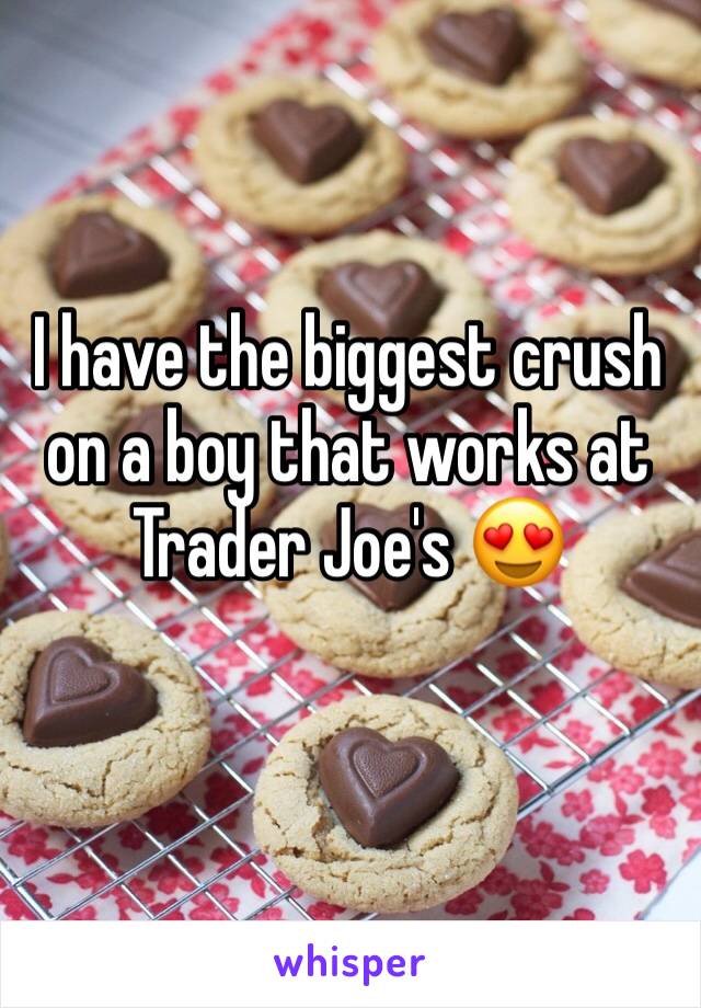 I have the biggest crush on a boy that works at Trader Joe's 😍