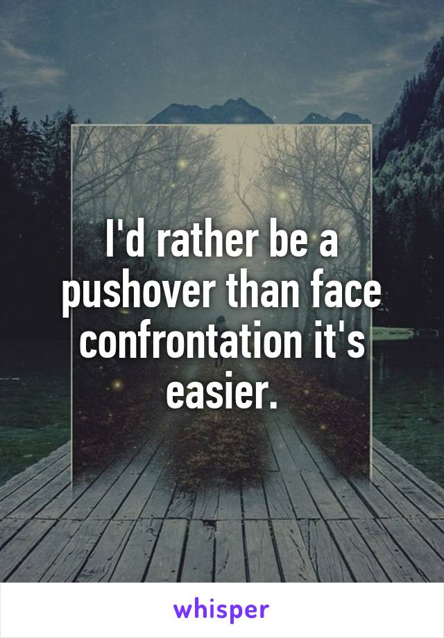 I'd rather be a pushover than face confrontation it's easier.