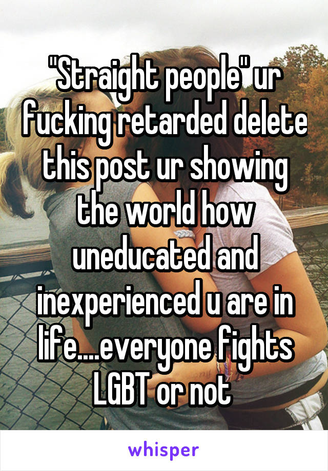 "Straight people" ur fucking retarded delete this post ur showing the world how uneducated and inexperienced u are in life....everyone fights LGBT or not 