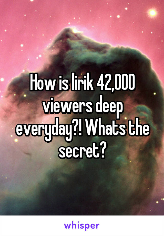 How is lirik 42,000 viewers deep everyday?! Whats the secret?