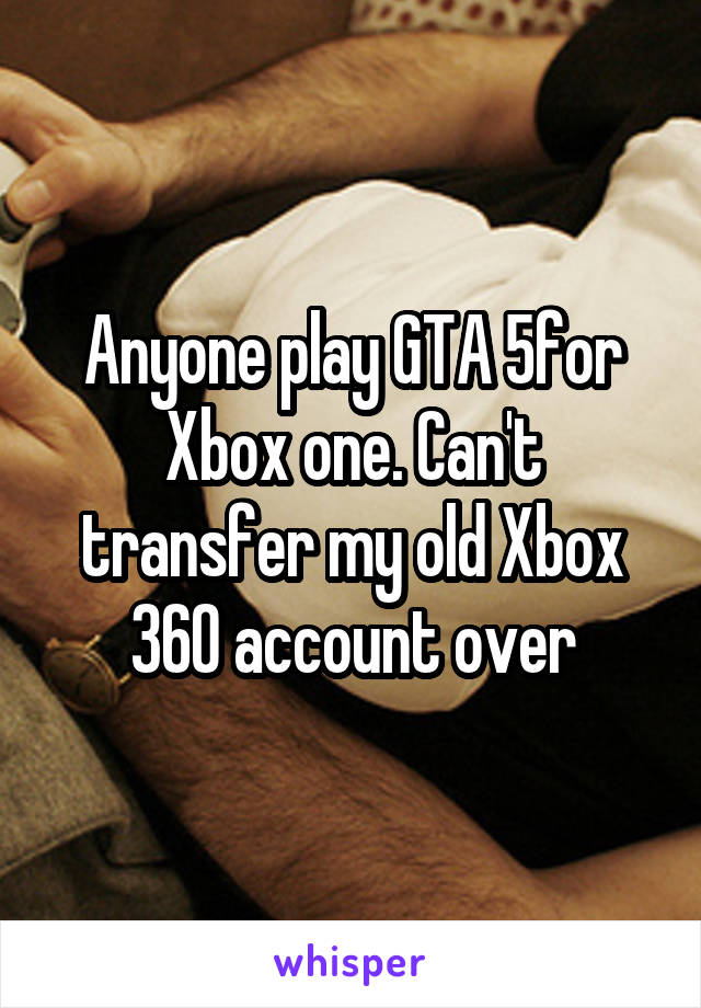 Anyone play GTA 5for Xbox one. Can't transfer my old Xbox 360 account over