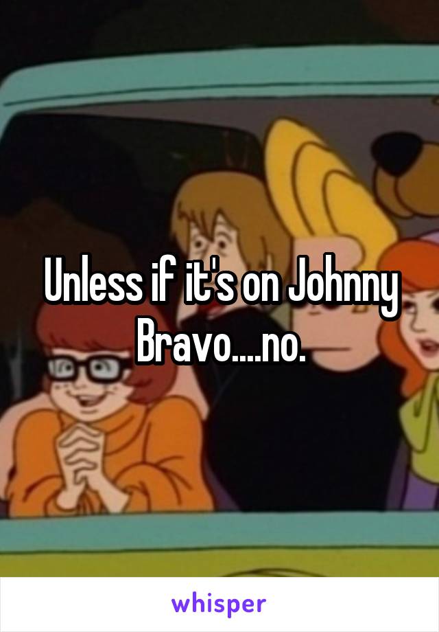 Unless if it's on Johnny Bravo....no.