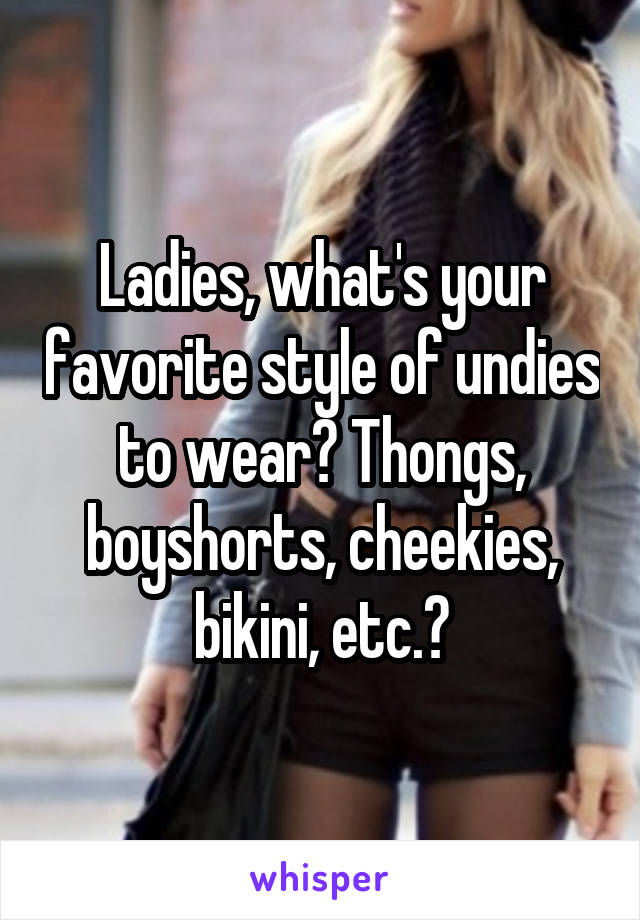 Ladies, what's your favorite style of undies to wear? Thongs, boyshorts, cheekies, bikini, etc.?