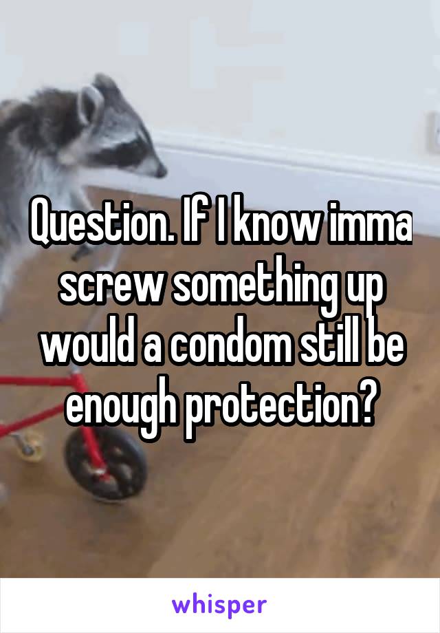 Question. If I know imma screw something up would a condom still be enough protection?