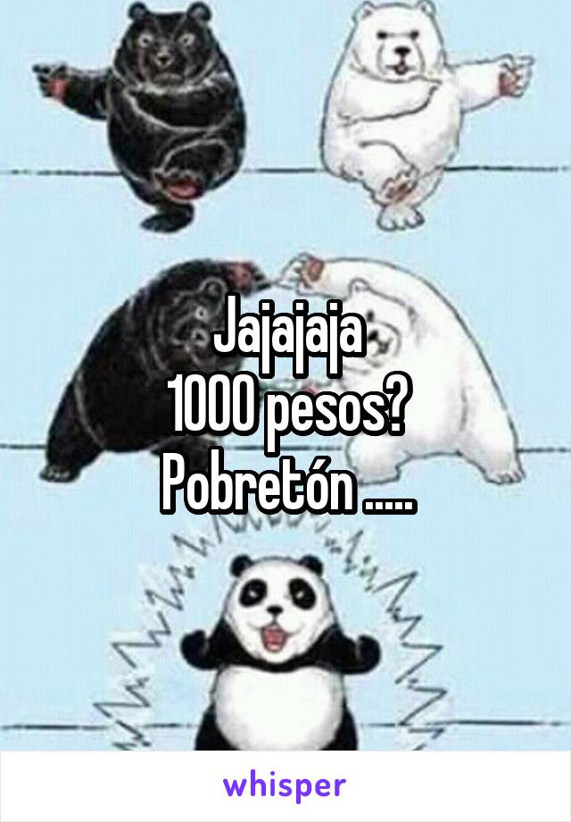 Jajajaja
1000 pesos?
Pobretón .....