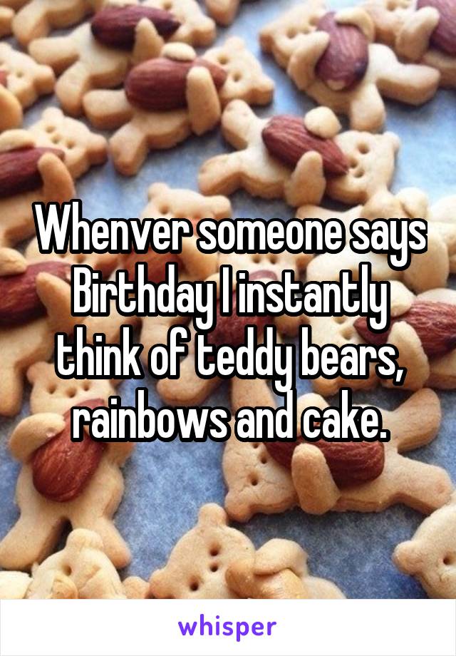 Whenver someone says Birthday I instantly think of teddy bears, rainbows and cake.